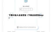 下载lD加入企业密信（下截企业密信app）