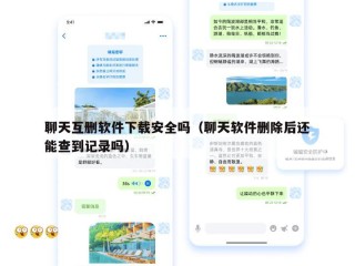 聊天互删软件下载安全吗（聊天软件删除后还能查到记录吗）