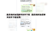 最高端的加密聊天软件下载（最高端的加密聊天软件下载免费）