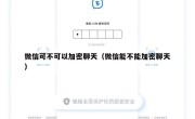 微信可不可以加密聊天（微信能不能加密聊天）
