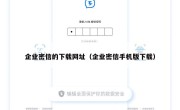 企业密信的下载网址（企业密信手机版下载）