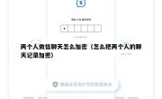 两个人微信聊天怎么加密（怎么把两个人的聊天记录加密）