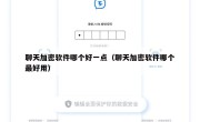 聊天加密软件哪个好一点（聊天加密软件哪个最好用）