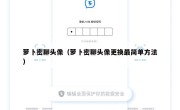 萝卜密聊头像（萝卜密聊头像更换最简单方法）