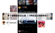 萝卜密聊投诉怎么撤（卜萝密怎么样切开吃?）