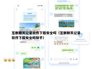 互删聊天记录软件下载安全吗（互删聊天记录软件下载安全吗知乎）
