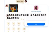 华为怎么聊天加密码锁屏（华为手机聊天软件怎么设置密码）
