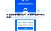 萝卜密聊可以删除账号（萝卜玩平台账号好找回嘛）