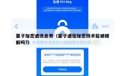 量子加密通讯业务（量子通信加密技术能被破解吗?）