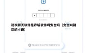 初欢聊天软件是诈骗软件吗安全吗（女主叫初欢的小说）