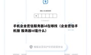 手机企业密信服务器id在哪找（企业密信手机版 服务器id是什么）