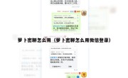 萝卜密聊怎么用（萝卜密聊怎么用微信登录）