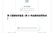 萝卜密聊软件登录（萝卜+专业聊天软件安卓）