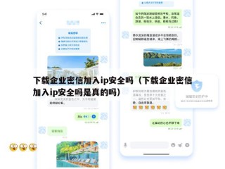 下载企业密信加入ip安全吗（下载企业密信加入ip安全吗是真的吗）
