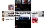 oppo能下载蝙蝠加密聊天吗（oppo手机怎么下载蝙蝠）