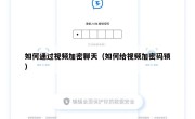 如何通过视频加密聊天（如何给视频加密码锁）