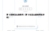 萝卜密聊怎么换账号（萝卜玩怎么解除绑定手机）