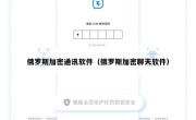 俄罗斯加密通讯软件（俄罗斯加密聊天软件）