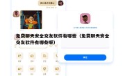 免费聊天安全交友软件有哪些（免费聊天安全交友软件有哪些呢）