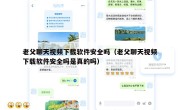 老父聊天视频下载软件安全吗（老父聊天视频下载软件安全吗是真的吗）