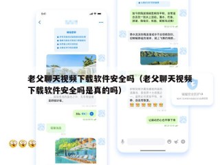 老父聊天视频下载软件安全吗（老父聊天视频下载软件安全吗是真的吗）