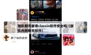 部队聊天都用classin软件安全吗（部队内网聊天软件）