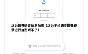 华为聊天语音信息加密（华为手机语音聊天记录进行加密听不了）