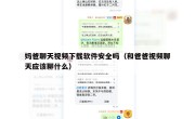 妈爸聊天视频下载软件安全吗（和爸爸视频聊天应该聊什么）