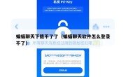 蝙蝠聊天下载不了了（蝙蝠聊天软件怎么登录不了）