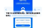 下载个什么软件聊天安全（有什么安全的聊天软件）