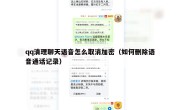 qq清理聊天语音怎么取消加密（如何删除语音通话记录）