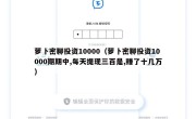 萝卜密聊投资10000（萝卜密聊投资10000期期中,每天提现三百是,赚了十几万）