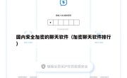 国内安全加密的聊天软件（加密聊天软件排行）